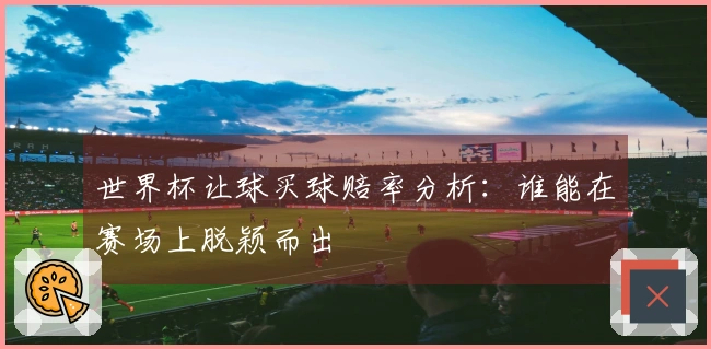 世界杯让球买球赔率分析：谁能在赛场上脱颖而出