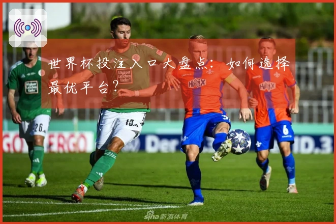 世界杯投注入口大盘点：如何选择最优平台？