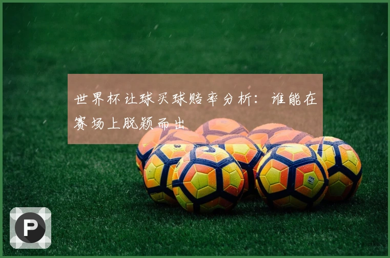 世界杯让球买球赔率分析：谁能在赛场上脱颖而出
