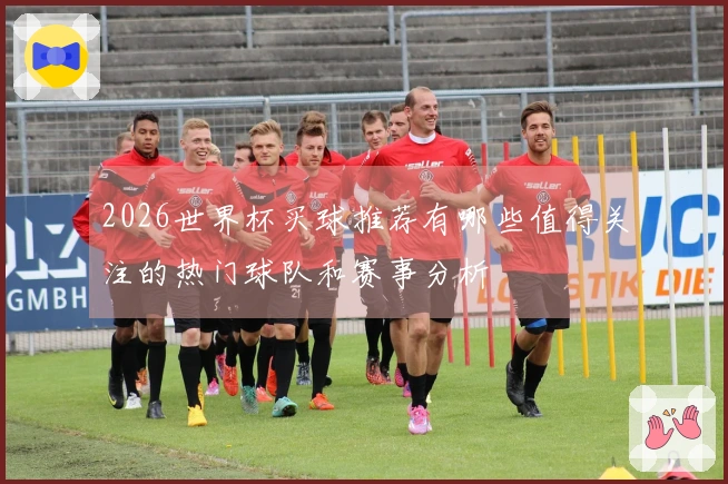 2026世界杯买球推荐有哪些值得关注的热门球队和赛事分析