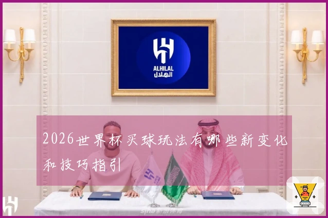 2026世界杯买球玩法有哪些新变化和技巧指引