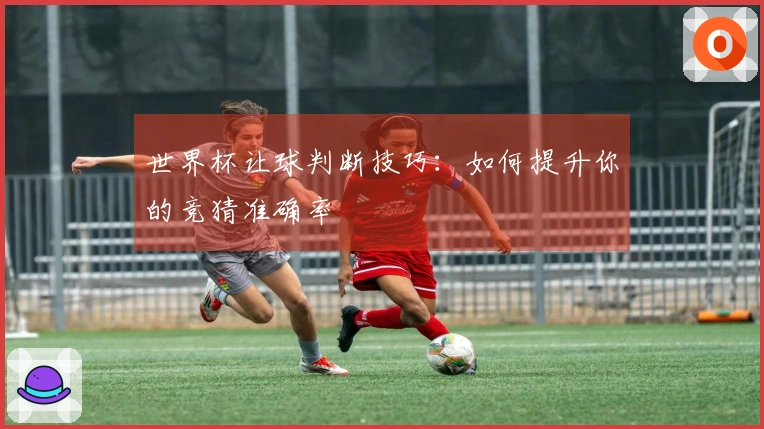 世界杯让球判断技巧：如何提升你的竞猜准确率